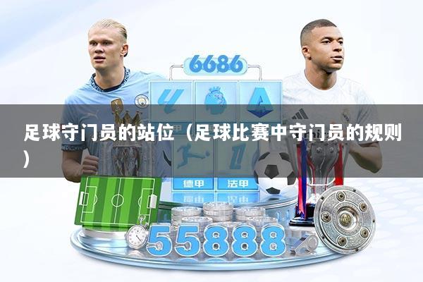 足球守门员的站位(足球比赛中守门员的规则)
