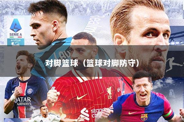 对脚篮球(篮球对脚防守)