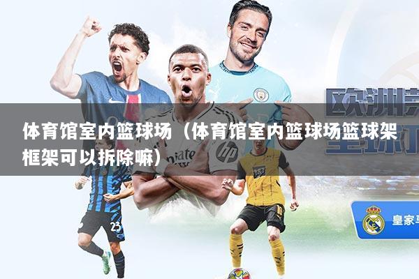 体育馆室内篮球场（体育馆室内篮球场篮球架框架可以拆除嘛）